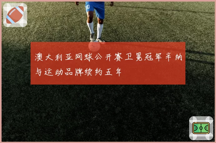 澳大利亚网球公开赛卫冕冠军辛纳与运动品牌续约五年