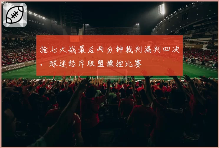 抢七大战最后两分钟裁判漏判四次，球迷怒斥联盟操控比赛