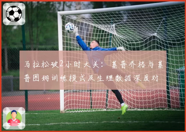 马拉松破2小时大关:基普乔格与基普图姆训练模式及生理数据深度对比