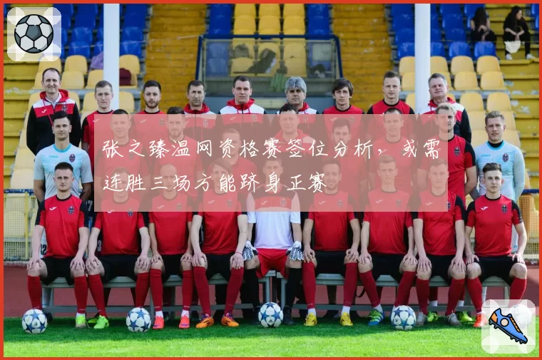 张之臻温网资格赛签位分析,或需连胜三场方能跻身正赛
