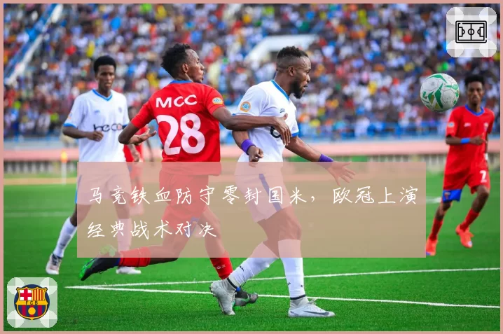 马竞铁血防守零封国米，欧冠上演经典战术对决