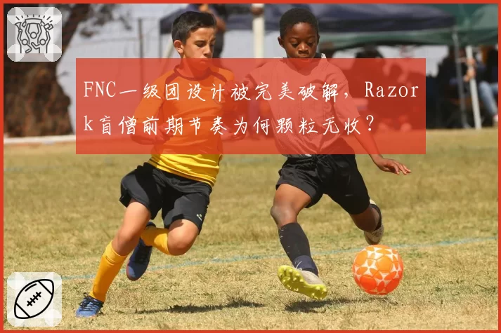 FNC一级团设计被完美破解,Razork盲僧前期节奏为何颗粒无收?