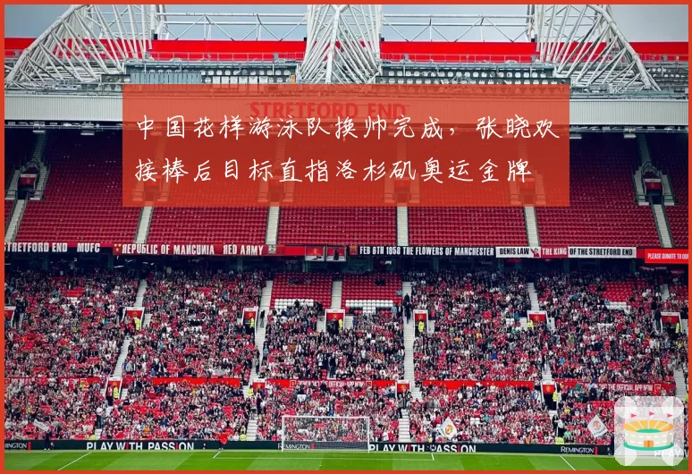 中国花样游泳队换帅完成，张晓欢接棒后目标直指洛杉矶奥运金牌