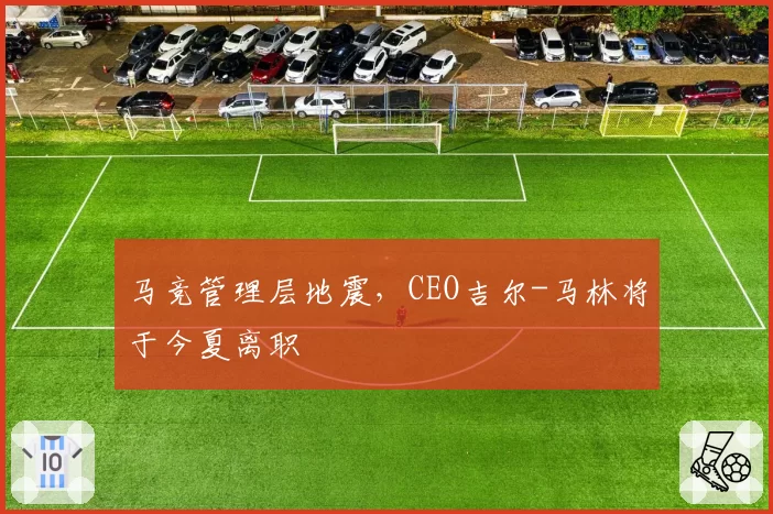 马竞管理层地震,CEO吉尔-马林将于今夏离职