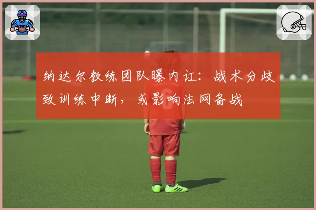 纳达尔教练团队曝内讧：战术分歧致训练中断，或影响法网备战
