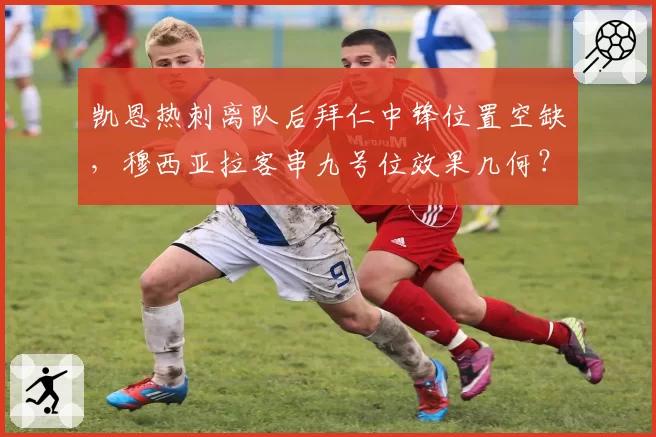 凯恩热刺离队后拜仁中锋位置空缺,穆西亚拉客串九号位效果几何?
