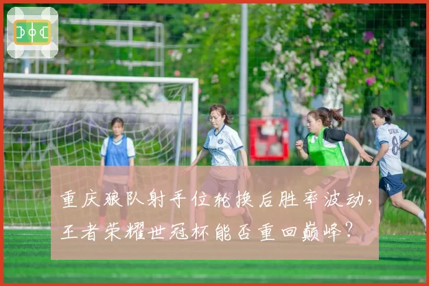 重庆狼队射手位轮换后胜率波动,王者荣耀世冠杯能否重回巅峰?