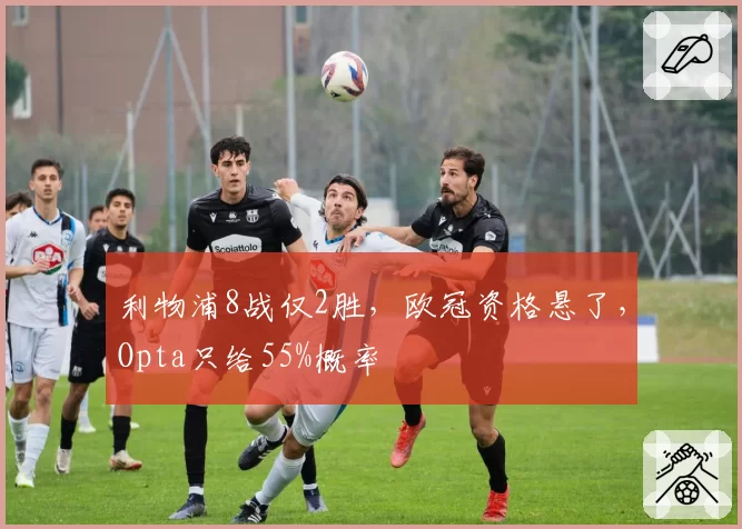 利物浦8战仅2胜，欧冠资格悬了，Opta只给55%概率