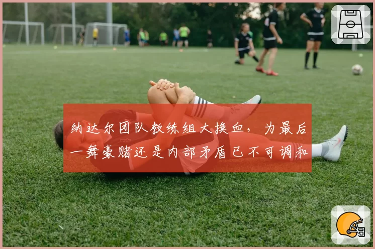 纳达尔团队教练组大换血，为最后一舞豪赌还是内部矛盾已不可调和？