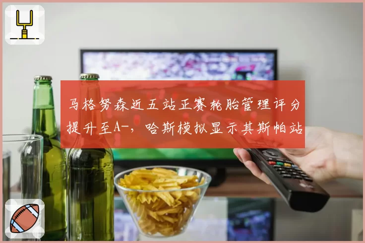 马格努森近五站正赛轮胎管理评分提升至A-，哈斯模拟显示其斯帕站可获赛季最佳
