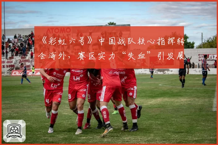 《彩虹六号》中国战队核心指挥转会海外，赛区实力“失血”引发展隐忧