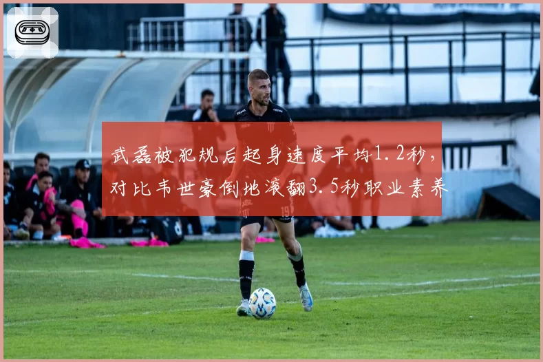 武磊被犯规后起身速度平均1.2秒，对比韦世豪倒地滚翻3.5秒职业素养差距