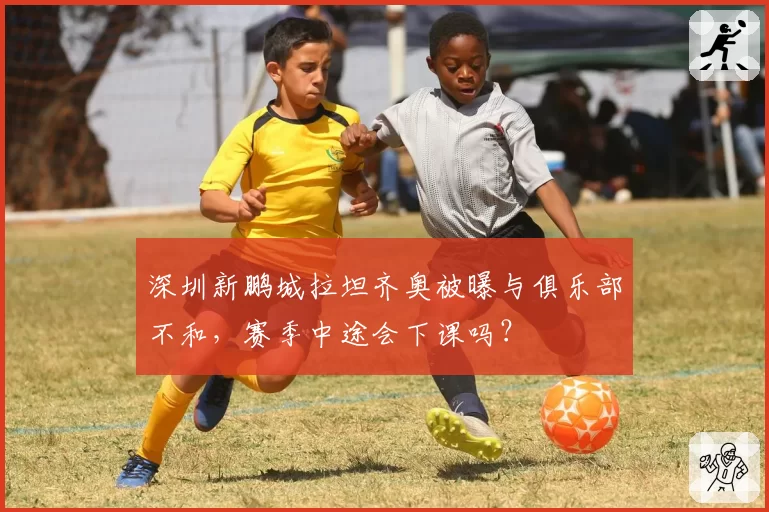 深圳新鹏城拉坦齐奥被曝与俱乐部不和,赛季中途会下课吗?