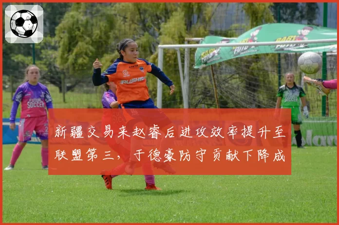 新疆交易来赵睿后进攻效率提升至联盟第三,于德豪防守贡献下降成替补短板
