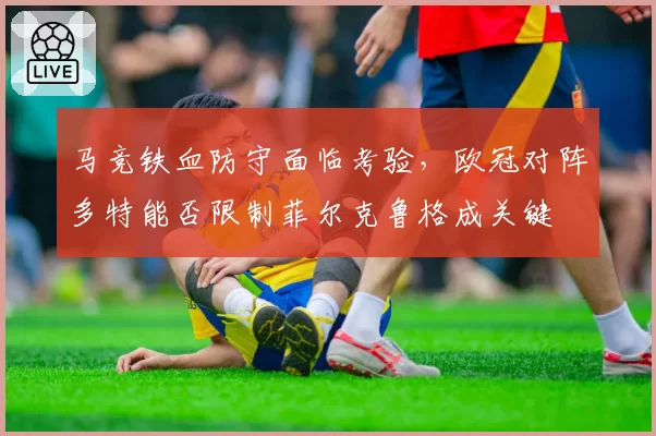 马竞铁血防守面临考验,欧冠对阵多特能否限制菲尔克鲁格成关键