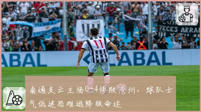 南通支云主场0-4惨败沧州，球队士气低迷恐难逃降级命运