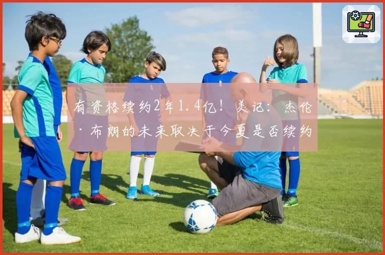 有资格续约2年1.4亿!美记:杰伦·布朗的未来取决于今夏是否续约