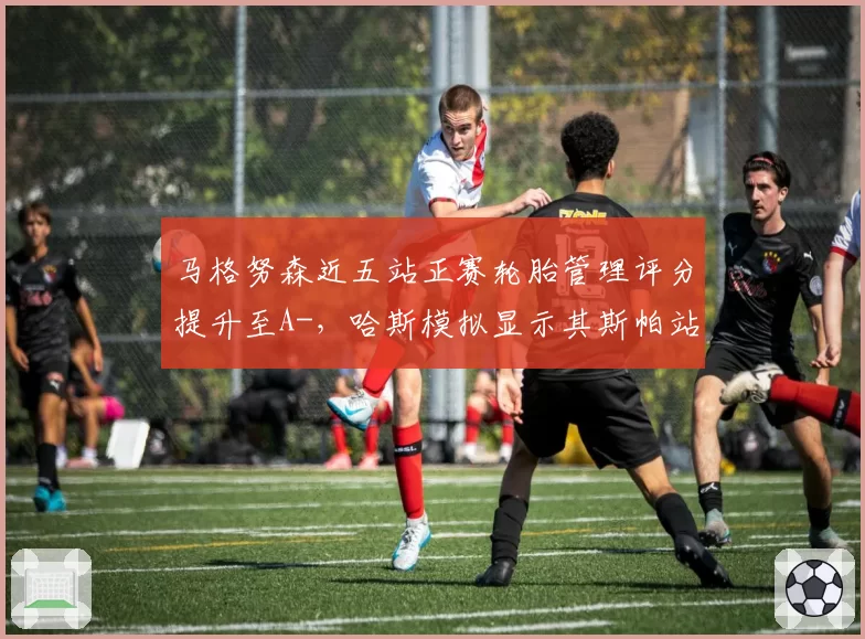 马格努森近五站正赛轮胎管理评分提升至A-，哈斯模拟显示其斯帕站可获赛季最佳