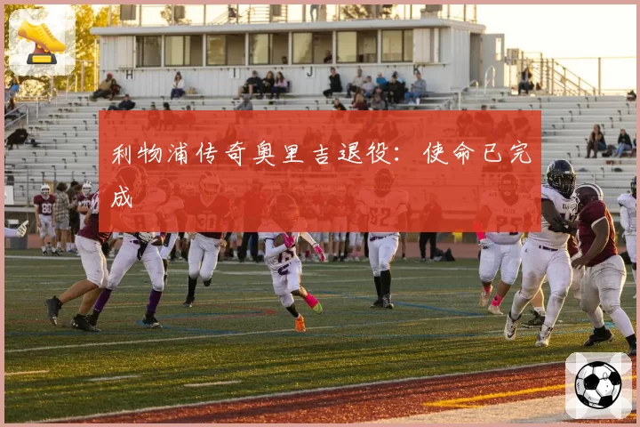 利物浦传奇奥里吉退役:使命已完成