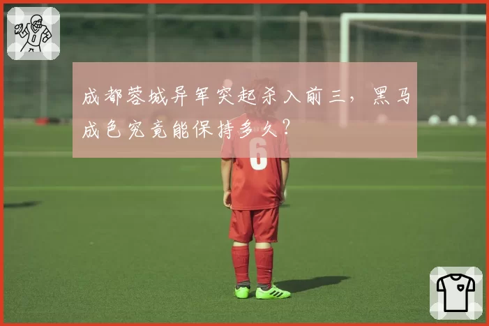 成都蓉城异军突起杀入前三，黑马成色究竟能保持多久？