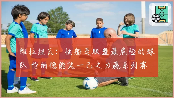 维拉纽瓦：快船是联盟最危险的球队 伦纳德能凭一己之力赢系列赛