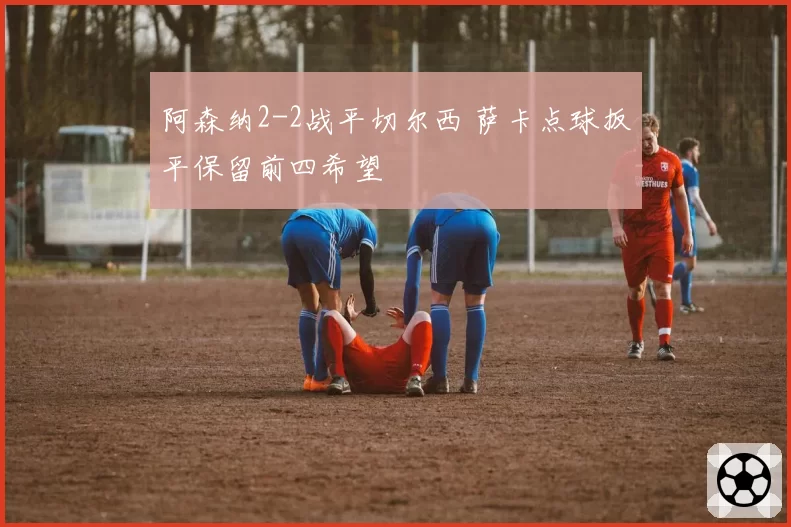 阿森纳2-2战平切尔西 萨卡点球扳平保留前四希望