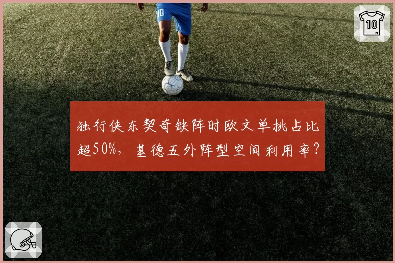 独行侠东契奇缺阵时欧文单挑占比超50%，基德五外阵型空间利用率？