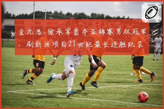 金元浩_徐承宰首夺亚锦赛男双冠军,刷新该项目21世纪最长连胜纪录