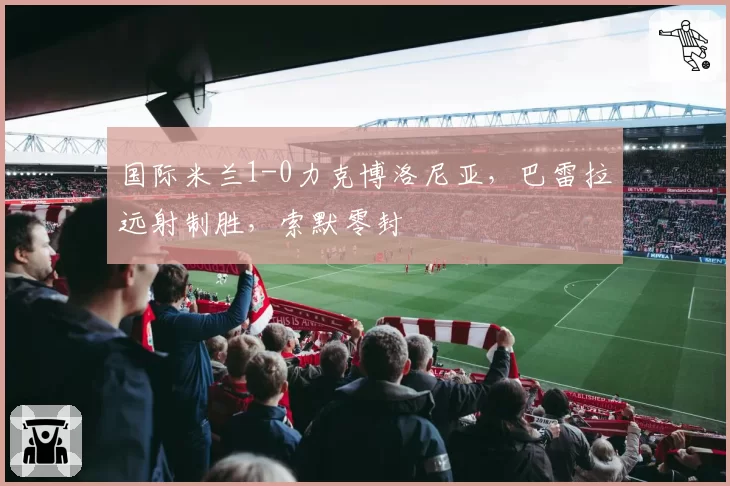 国际米兰1-0力克博洛尼亚,巴雷拉远射制胜,索默零封