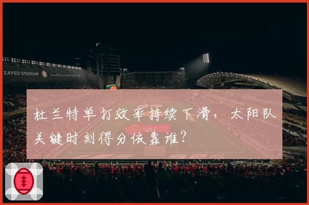 杜兰特单打效率持续下滑,太阳队关键时刻得分依靠谁?
