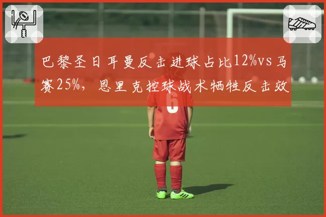 巴黎圣日耳曼反击进球占比12%vs马赛25%，恩里克控球战术牺牲反击效率