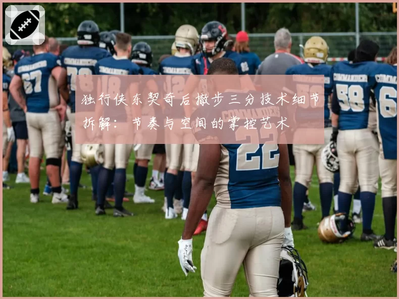 独行侠东契奇后撤步三分技术细节拆解：节奏与空间的掌控艺术