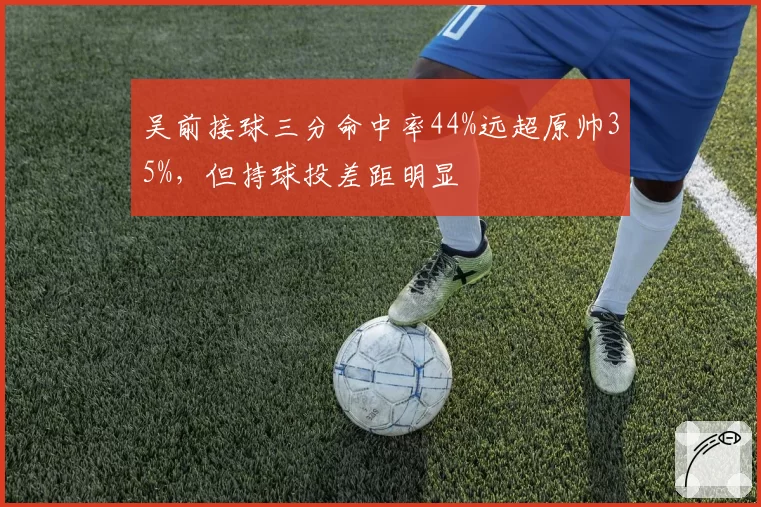 吴前接球三分命中率44%远超原帅35%,但持球投差距明显