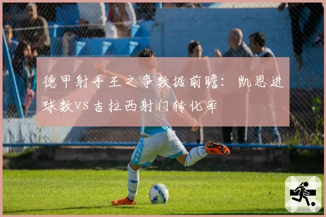 德甲射手王之争数据前瞻：凯恩进球数vs吉拉西射门转化率