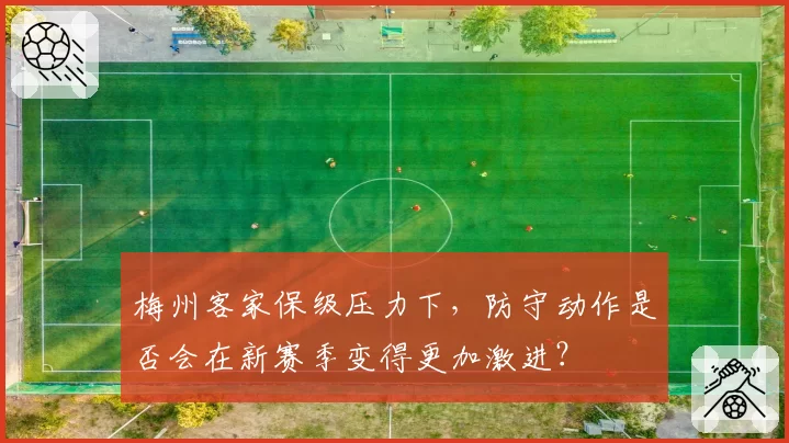 梅州客家保级压力下，防守动作是否会在新赛季变得更加激进？