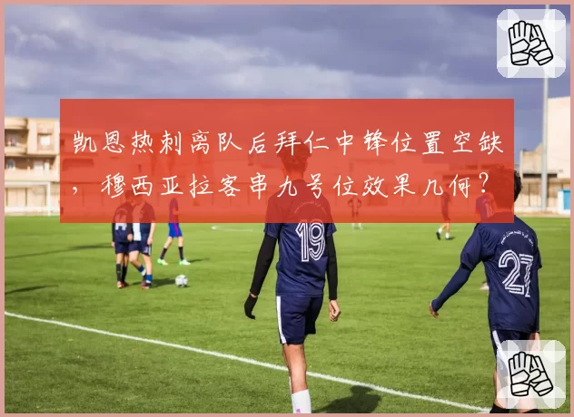 凯恩热刺离队后拜仁中锋位置空缺,穆西亚拉客串九号位效果几何?