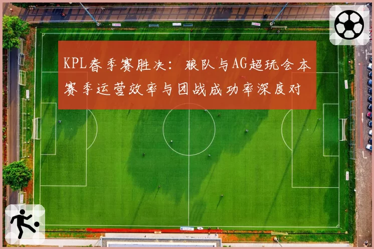 KPL春季赛胜决：狼队与AG超玩会本赛季运营效率与团战成功率深度对比