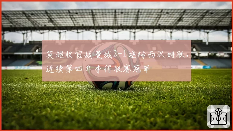 英超收官战曼城2-1逆转西汉姆联，连续第四年夺得联赛冠军