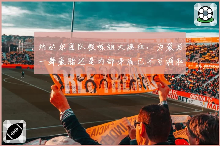 纳达尔团队教练组大换血，为最后一舞豪赌还是内部矛盾已不可调和？