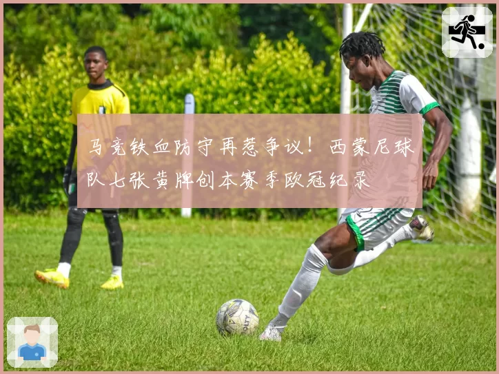 马竞铁血防守再惹争议!西蒙尼球队七张黄牌创本赛季欧冠纪录