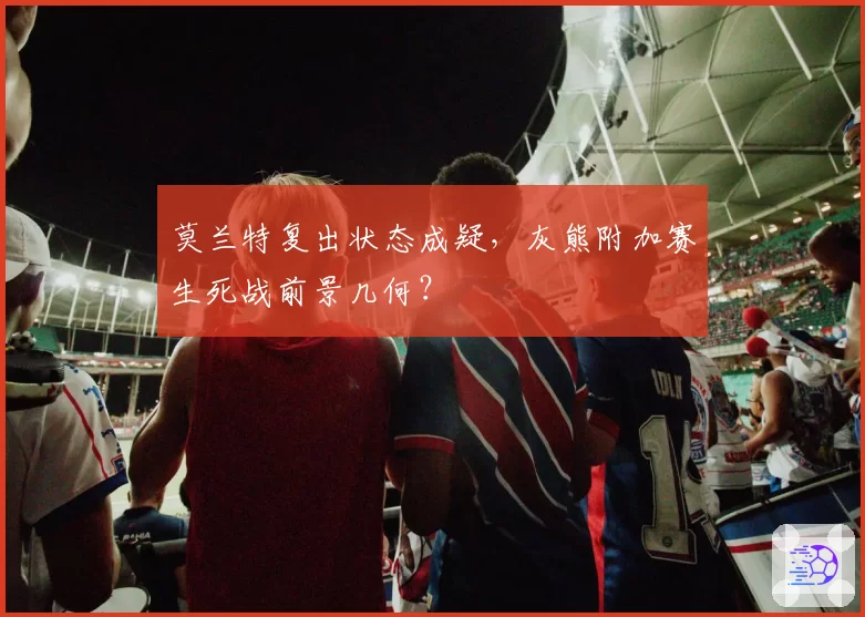 莫兰特复出状态成疑,灰熊附加赛生死战前景几何?