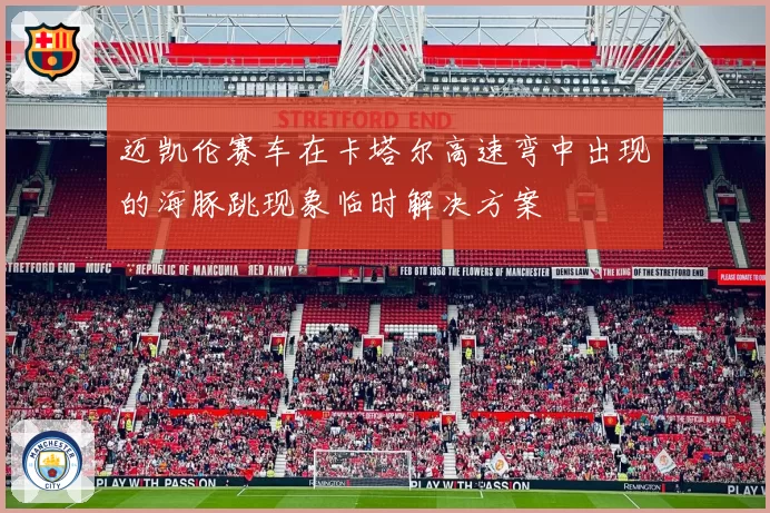 迈凯伦赛车在卡塔尔高速弯中出现的海豚跳现象临时解决方案