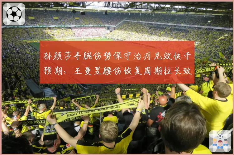孙颖莎手腕伤势保守治疗见效快于预期,王曼昱腰伤恢复周期拉长致国乒医疗组调整方案