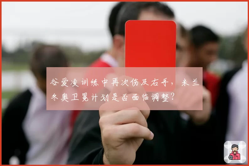 谷爱凌训练中再次伤及右手，米兰冬奥卫冕计划是否面临调整？