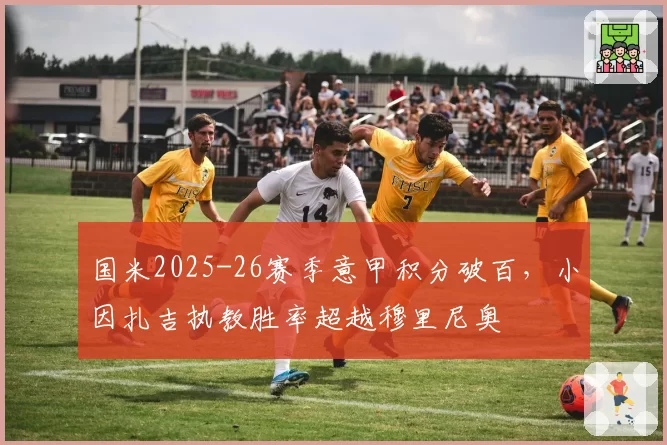 国米2025-26赛季意甲积分破百,小因扎吉执教胜率超越穆里尼奥