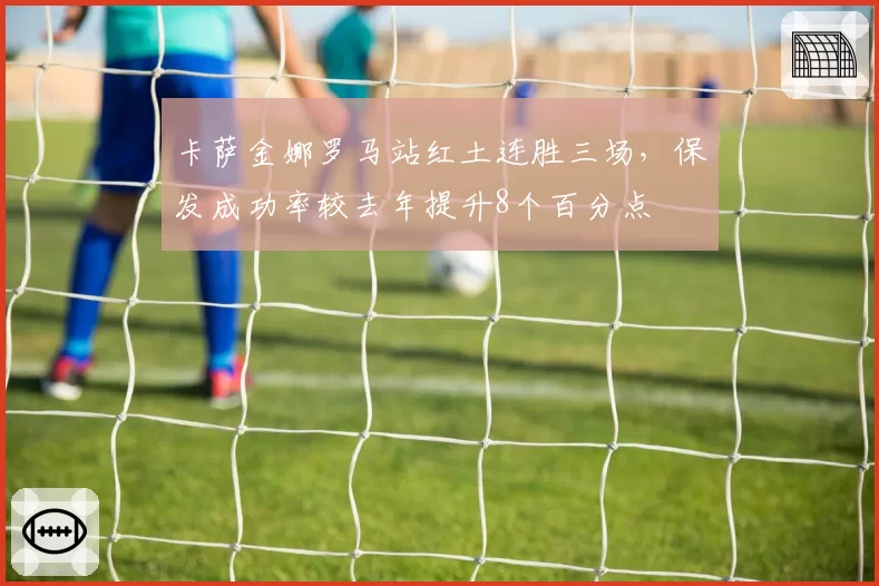 卡萨金娜罗马站红土连胜三场，保发成功率较去年提升8个百分点