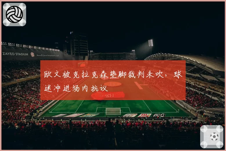 欧文被克拉克森垫脚裁判未吹,球迷冲进场内抗议