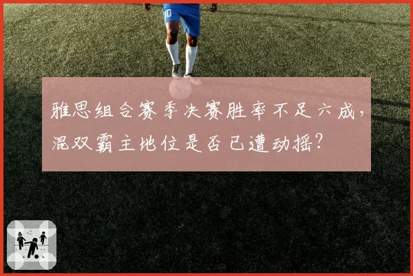 雅思组合赛季决赛胜率不足六成,混双霸主地位是否已遭动摇?