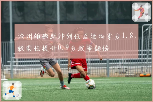 沧州雄狮新帅到任后场均拿分1.8，较前任提升0.9分效率翻倍