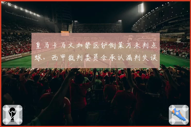 皇马卡马文加禁区铲倒莱万未判点球,西甲裁判委员会承认漏判失误